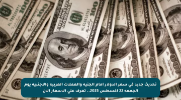 تحديث جديد في سعر الدولار أمام الجنيه والعملات العربية والأجنبية يوم الجمعة 22 أغسطس 2025.. تعرف على الأسعار الآن